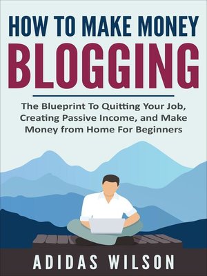 cover image of How to Make Money Blogging--The Blueprint to Quitting Your Job, Creating Passive Income, and Make Money From Home For Beginners
